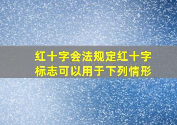 红十字会法规定红十字标志可以用于下列情形