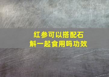 红参可以搭配石斛一起食用吗功效