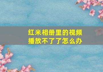 红米相册里的视频播放不了了怎么办