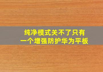 纯净模式关不了只有一个增强防护华为平板