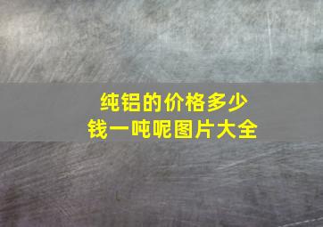 纯铝的价格多少钱一吨呢图片大全