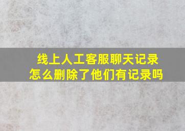 线上人工客服聊天记录怎么删除了他们有记录吗