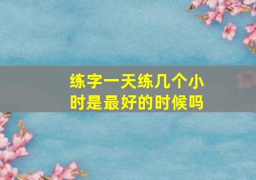 练字一天练几个小时是最好的时候吗