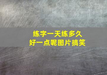 练字一天练多久好一点呢图片搞笑