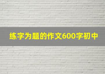 练字为题的作文600字初中