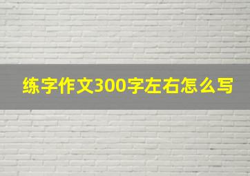 练字作文300字左右怎么写