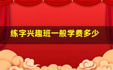 练字兴趣班一般学费多少