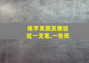 练字发朋友圈说说一支笔,一张纸