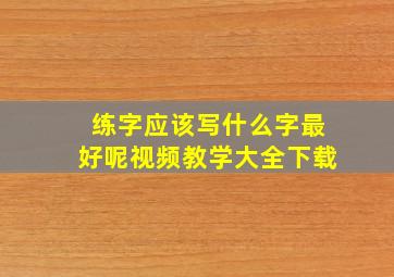 练字应该写什么字最好呢视频教学大全下载