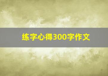 练字心得300字作文