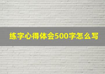 练字心得体会500字怎么写