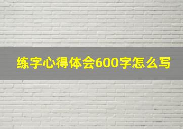 练字心得体会600字怎么写