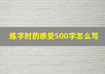 练字时的感受500字怎么写