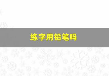 练字用铅笔吗