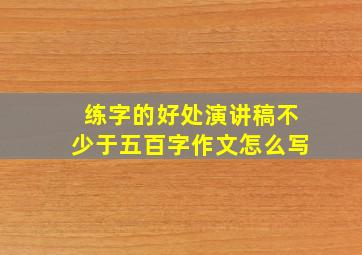 练字的好处演讲稿不少于五百字作文怎么写