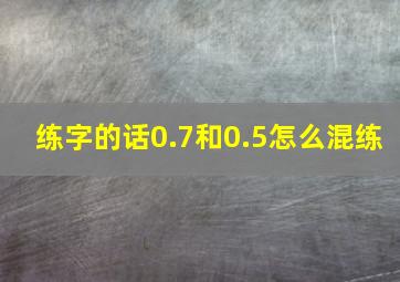 练字的话0.7和0.5怎么混练