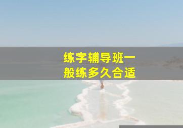 练字辅导班一般练多久合适