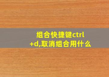 组合快捷键ctrl+d,取消组合用什么