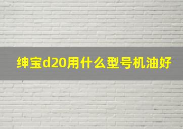 绅宝d20用什么型号机油好