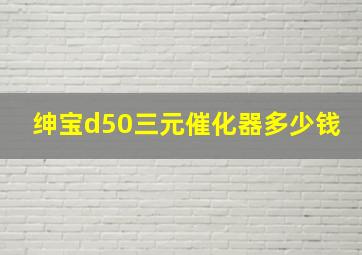 绅宝d50三元催化器多少钱