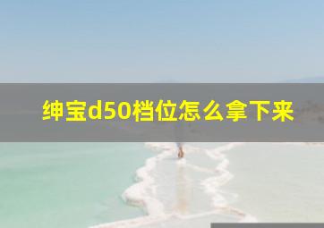 绅宝d50档位怎么拿下来