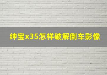 绅宝x35怎样破解倒车影像