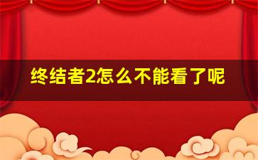 终结者2怎么不能看了呢