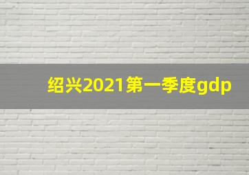 绍兴2021第一季度gdp