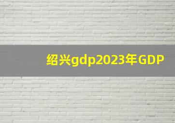 绍兴gdp2023年GDP