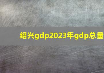 绍兴gdp2023年gdp总量