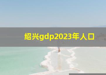 绍兴gdp2023年人口