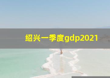 绍兴一季度gdp2021