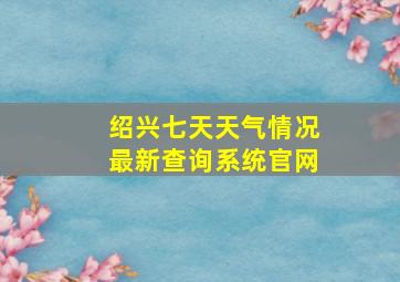 绍兴七天天气情况最新查询系统官网