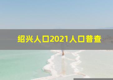 绍兴人口2021人口普查