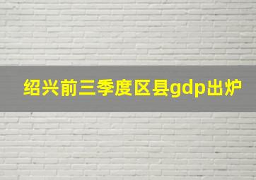 绍兴前三季度区县gdp出炉