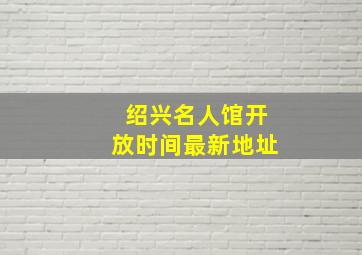 绍兴名人馆开放时间最新地址