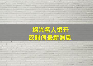 绍兴名人馆开放时间最新消息