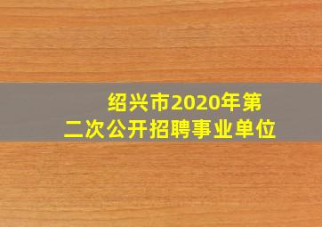 绍兴市2020年第二次公开招聘事业单位