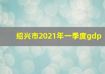 绍兴市2021年一季度gdp