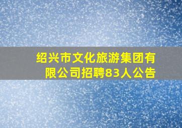 绍兴市文化旅游集团有限公司招聘83人公告