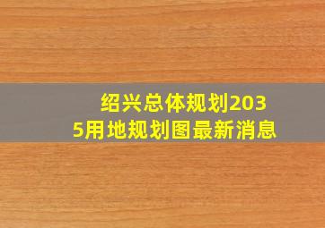 绍兴总体规划2035用地规划图最新消息