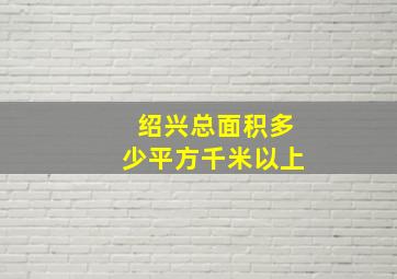 绍兴总面积多少平方千米以上