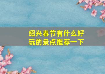 绍兴春节有什么好玩的景点推荐一下