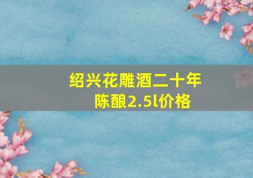 绍兴花雕酒二十年陈酿2.5l价格