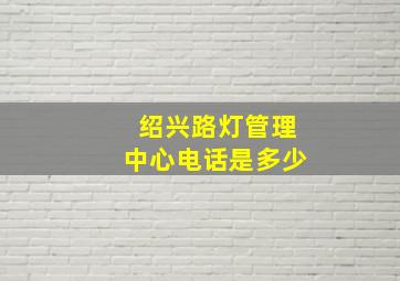 绍兴路灯管理中心电话是多少