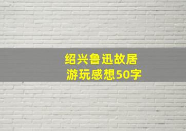 绍兴鲁迅故居游玩感想50字