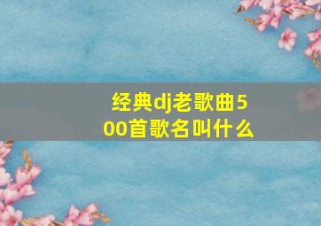 经典dj老歌曲500首歌名叫什么