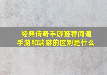 经典传奇手游推荐问道手游和端游的区别是什么