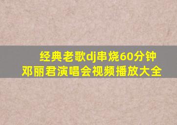 经典老歌dj串烧60分钟邓丽君演唱会视频播放大全