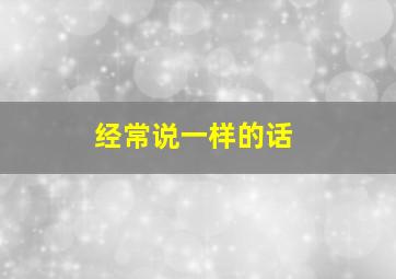 经常说一样的话